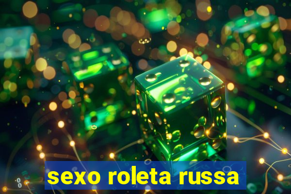 sexo roleta russa